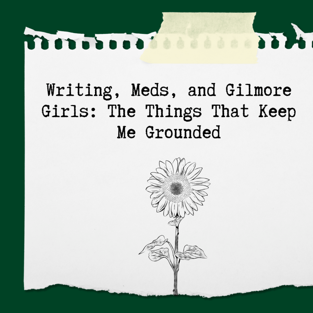 Writing, Meds, and Gilmore Girls: The Things That Keep Me&nbsp;Grounded